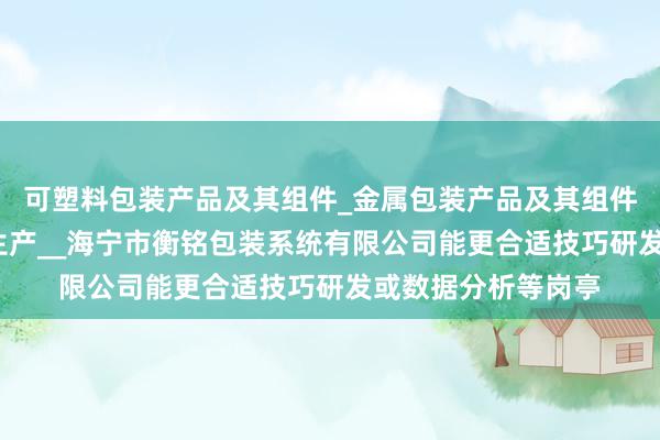 可塑料包装产品及其组件_金属包装产品及其组件_金属构件零件的生产__海宁市衡铭包装系统有限公司能更合适技巧研发或数据分析等岗亭